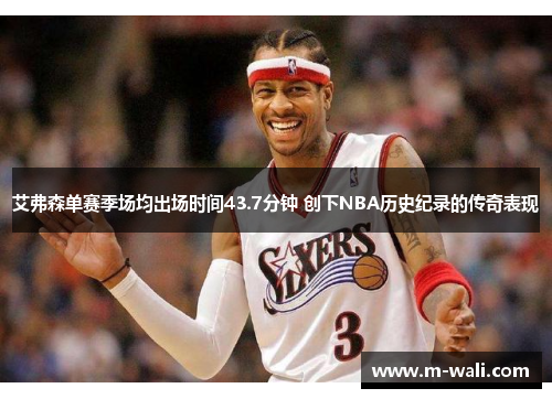 艾弗森单赛季场均出场时间43.7分钟 创下NBA历史纪录的传奇表现