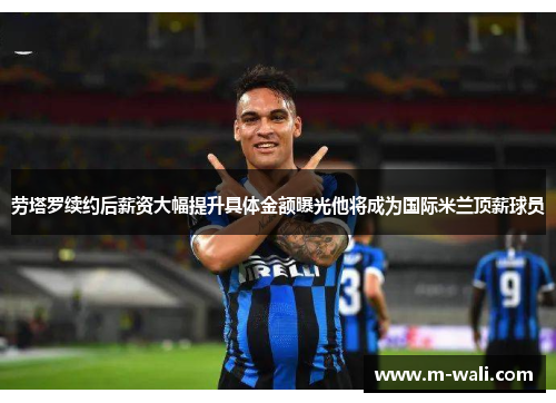 劳塔罗续约后薪资大幅提升具体金额曝光他将成为国际米兰顶薪球员