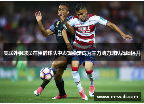 曼联外租球员在租借球队中表现稳定成为主力助力球队战绩提升
