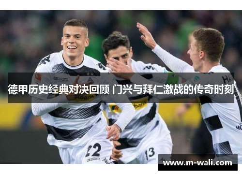 德甲历史经典对决回顾 门兴与拜仁激战的传奇时刻