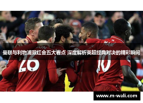 曼联与利物浦双红会五大看点 深度解析英超经典对决的精彩瞬间