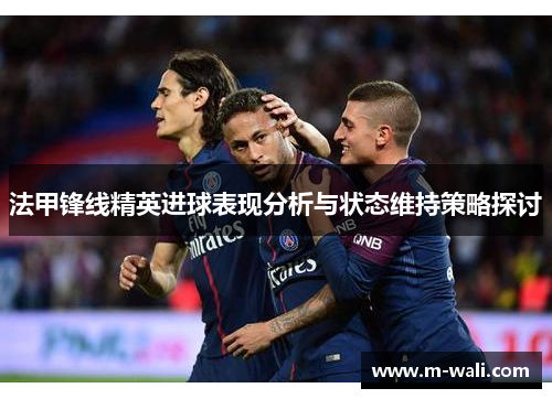 法甲锋线精英进球表现分析与状态维持策略探讨