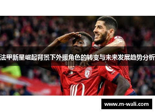 法甲新星崛起背景下外援角色的转变与未来发展趋势分析