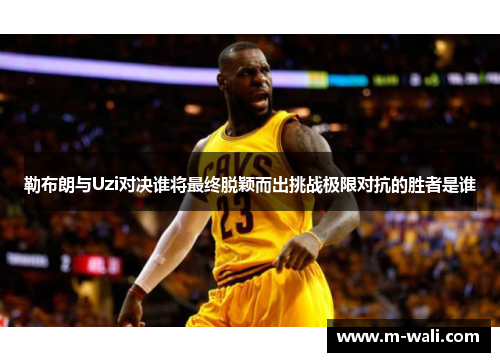 勒布朗与Uzi对决谁将最终脱颖而出挑战极限对抗的胜者是谁