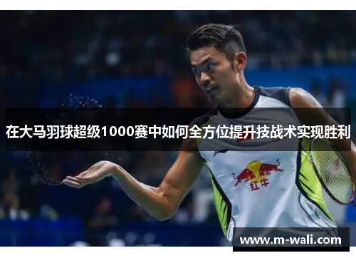 在大马羽球超级1000赛中如何全方位提升技战术实现胜利