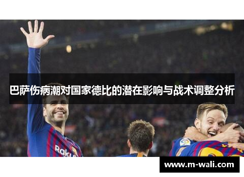 巴萨伤病潮对国家德比的潜在影响与战术调整分析