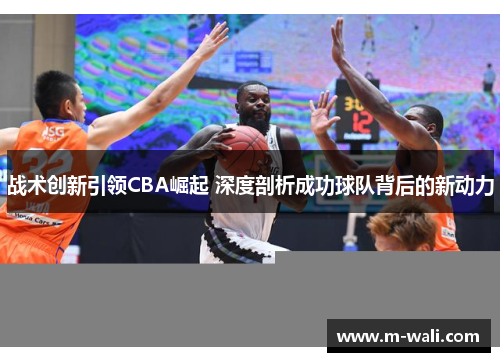 战术创新引领CBA崛起 深度剖析成功球队背后的新动力