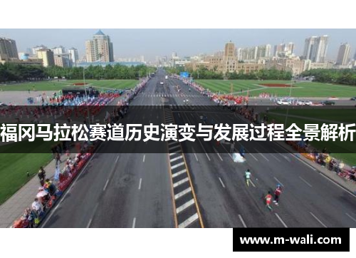 福冈马拉松赛道历史演变与发展过程全景解析