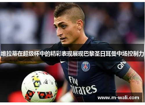 维拉蒂在超级杯中的精彩表现展现巴黎圣日耳曼中场控制力