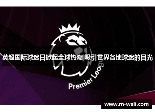 英超国际球迷日掀起全球热潮 吸引世界各地球迷的目光