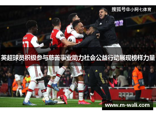 英超球员积极参与慈善事业助力社会公益行动展现榜样力量