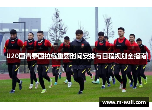 U20国青泰国拉练重要时间安排与日程规划全指南