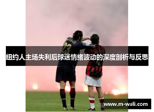 纽约人主场失利后球迷情绪波动的深度剖析与反思