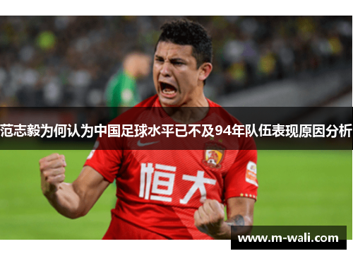 范志毅为何认为中国足球水平已不及94年队伍表现原因分析