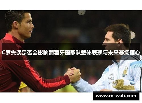 C罗失误是否会影响葡萄牙国家队整体表现与未来赛场信心