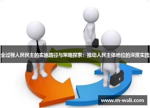 全过程人民民主的实施路径与策略探索：推动人民主体地位的深度实践