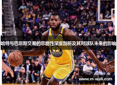 哈特与巴恩斯交易的悲剧性深度剖析及其对球队未来的影响