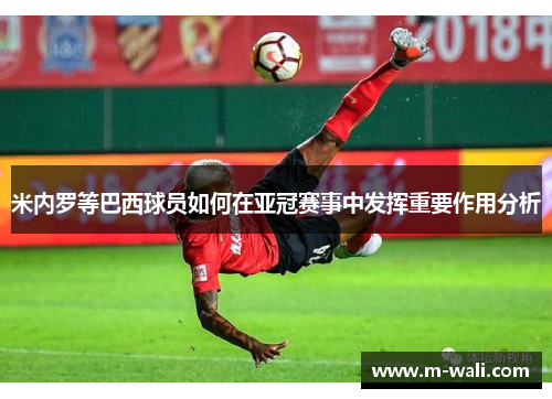 米内罗等巴西球员如何在亚冠赛事中发挥重要作用分析