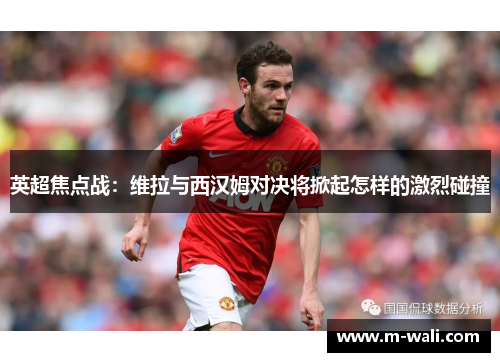 英超焦点战：维拉与西汉姆对决将掀起怎样的激烈碰撞