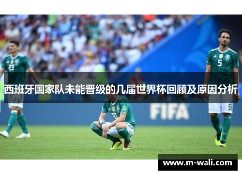 西班牙国家队未能晋级的几届世界杯回顾及原因分析