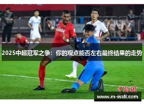 2025中超冠军之争：你的观点能否左右最终结果的走势