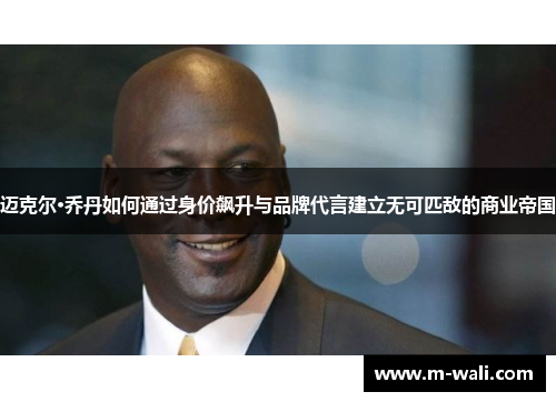 迈克尔·乔丹如何通过身价飙升与品牌代言建立无可匹敌的商业帝国