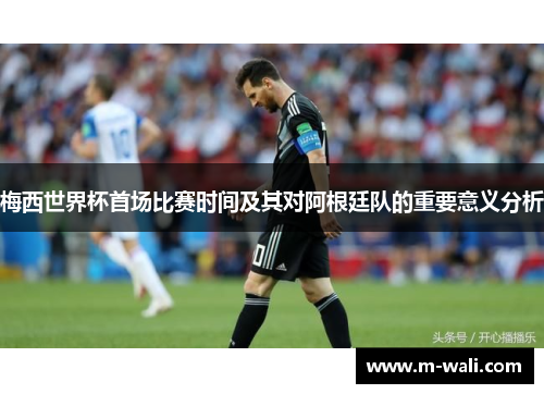 梅西世界杯首场比赛时间及其对阿根廷队的重要意义分析