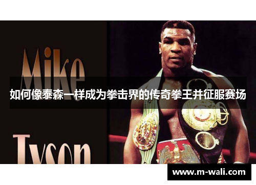 如何像泰森一样成为拳击界的传奇拳王并征服赛场