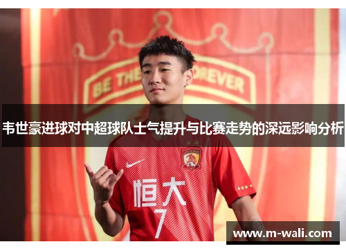 韦世豪进球对中超球队士气提升与比赛走势的深远影响分析