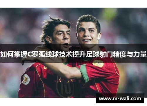 如何掌握C罗弧线球技术提升足球射门精度与力量