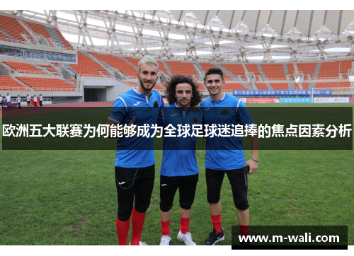 欧洲五大联赛为何能够成为全球足球迷追捧的焦点因素分析