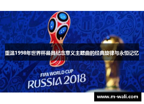 重温1998年世界杯最具纪念意义主题曲的经典旋律与永恒记忆