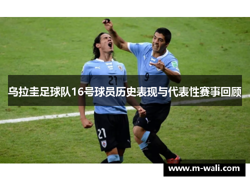 乌拉圭足球队16号球员历史表现与代表性赛事回顾